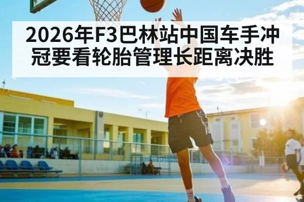 2026年F3巴林站中国车手冲冠要看轮胎管理长距离决胜