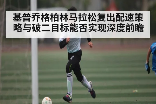 基普乔格柏林马拉松复出配速策略与破二目标能否实现深度前瞻