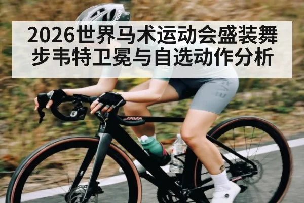 2026世界马术运动会盛装舞步韦特卫冕与自选动作分析
